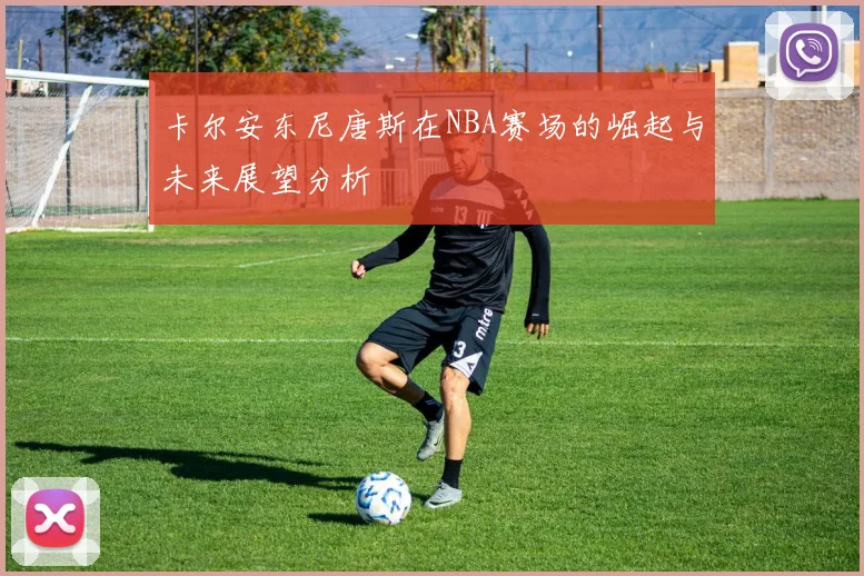 卡尔安东尼唐斯在NBA赛场的崛起与未来展望分析