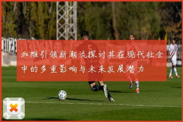 加维引领新潮流探讨其在现代社会中的多重影响与未来发展潜力