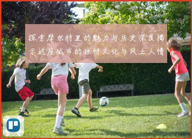 探索摩尔特里的魅力与历史深度揭示这座城市的独特文化与风土人情
