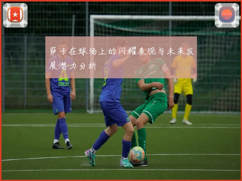萨卡在球场上的闪耀表现与未来发展潜力分析