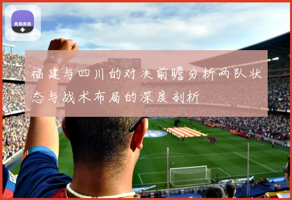 福建与四川的对决前瞻分析两队状态与战术布局的深度剖析