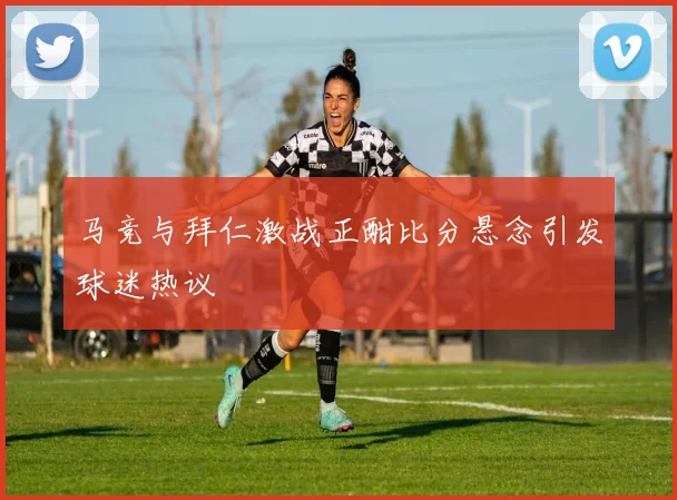 马竞与拜仁激战正酣比分悬念引发球迷热议