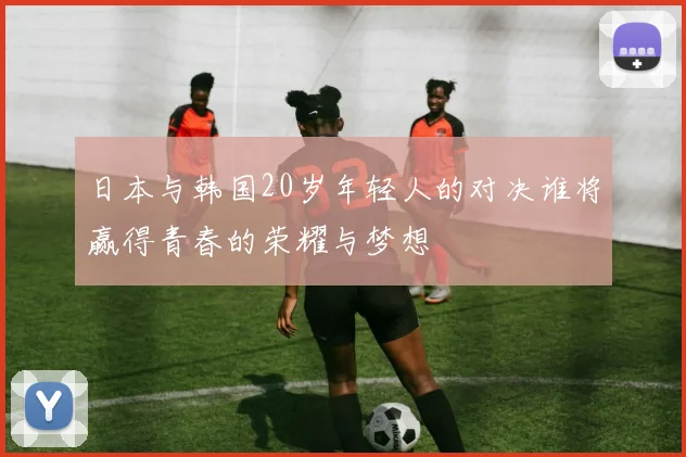 日本与韩国20岁年轻人的对决谁将赢得青春的荣耀与梦想