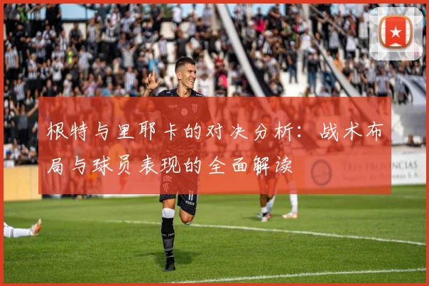 根特与里耶卡的对决分析：战术布局与球员表现的全面解读