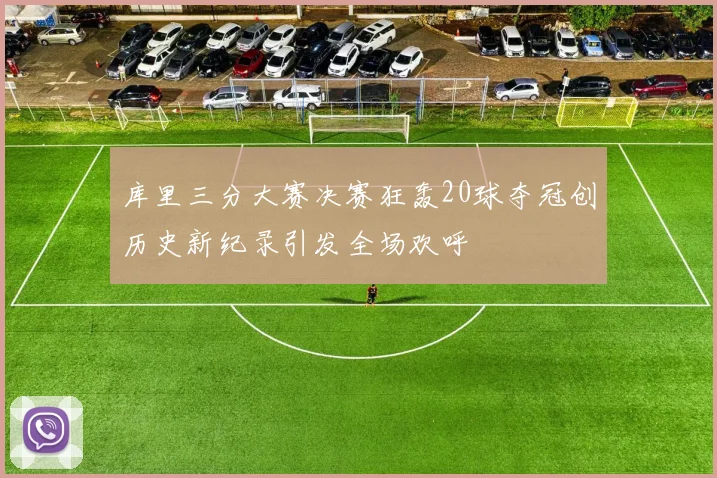 库里三分大赛决赛狂轰20球夺冠创历史新纪录引发全场欢呼