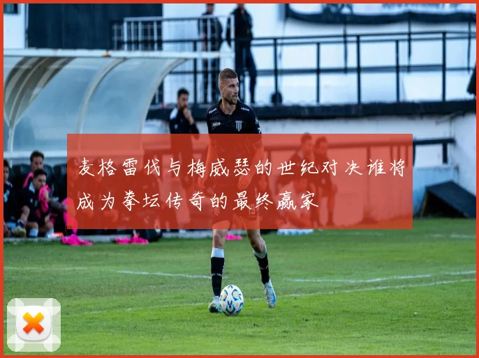 麦格雷伐与梅威瑟的世纪对决谁将成为拳坛传奇的最终赢家