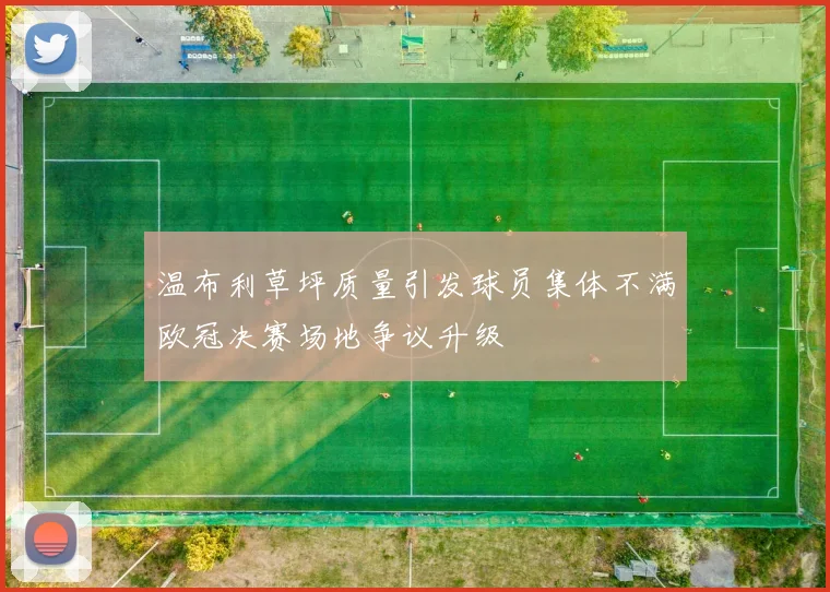 温布利草坪质量引发球员集体不满欧冠决赛场地争议升级