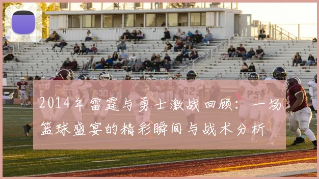 2014年雷霆与勇士激战回顾：一场篮球盛宴的精彩瞬间与战术分析