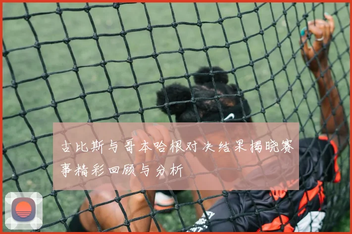 古比斯与哥本哈根对决结果揭晓赛事精彩回顾与分析