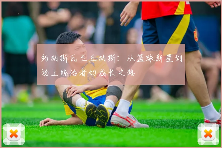 约纳斯瓦兰丘纳斯：从篮球新星到场上统治者的成长之路