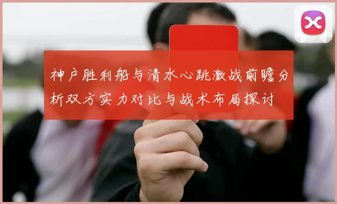 神户胜利船与清水心跳激战前瞻分析双方实力对比与战术布局探讨
